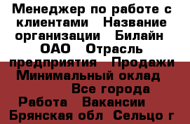 Менеджер по работе с клиентами › Название организации ­ Билайн, ОАО › Отрасль предприятия ­ Продажи › Минимальный оклад ­ 15 000 - Все города Работа » Вакансии   . Брянская обл.,Сельцо г.